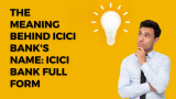 The Meaning Behind ICICI Bank’s Name: ICICI Bank Full Form