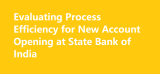 Evaluating Process Efficiency for New Account Opening at State Bank of India