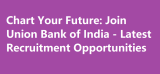 Chart Your Future: Join Union Bank of India – Latest Recruitment Opportunities