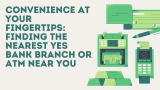 Convenience at Your Fingertips: Finding the Nearest Yes Bank Branch or ATM Near You